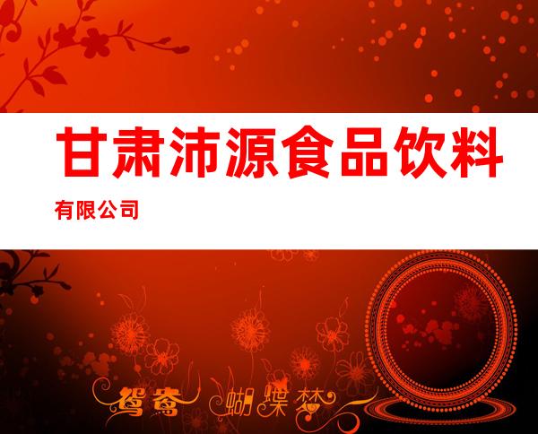 甘肃沛源食品饮料有限公司